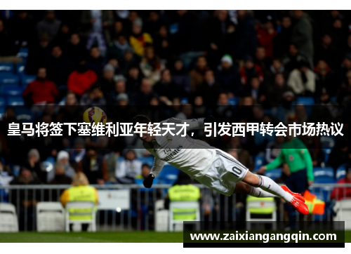 皇马将签下塞维利亚年轻天才，引发西甲转会市场热议