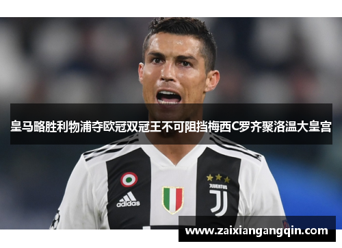 皇马略胜利物浦夺欧冠双冠王不可阻挡梅西C罗齐聚洛温大皇宫