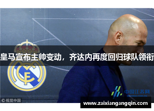 皇马宣布主帅变动，齐达内再度回归球队领衔