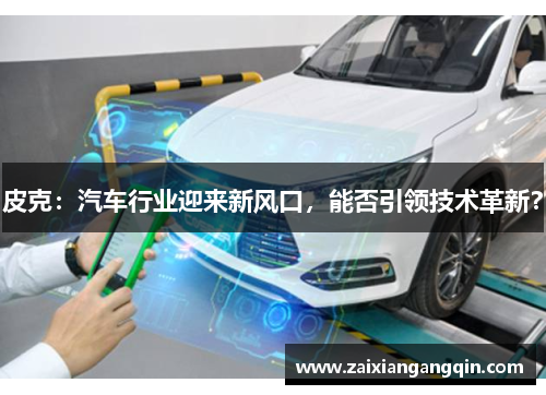 皮克：汽车行业迎来新风口，能否引领技术革新？