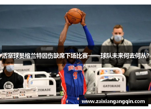活塞球员格兰特因伤缺席下场比赛——球队未来何去何从？
