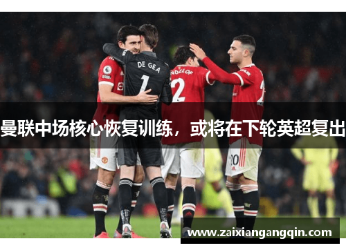 曼联中场核心恢复训练，或将在下轮英超复出
