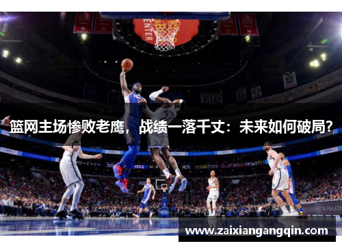 篮网主场惨败老鹰，战绩一落千丈：未来如何破局？