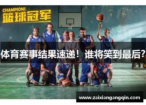 体育赛事结果速递！谁将笑到最后？