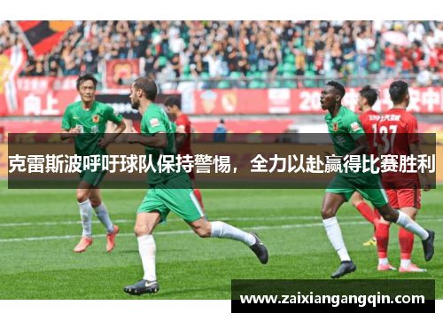 克雷斯波呼吁球队保持警惕，全力以赴赢得比赛胜利