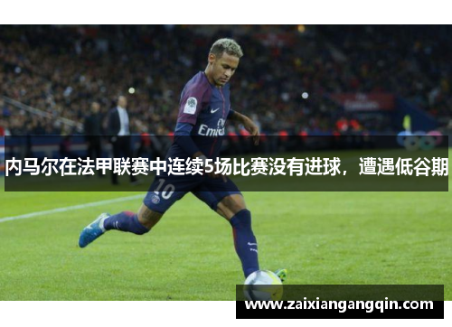 内马尔在法甲联赛中连续5场比赛没有进球，遭遇低谷期