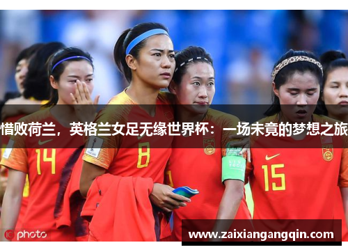 惜败荷兰，英格兰女足无缘世界杯：一场未竟的梦想之旅
