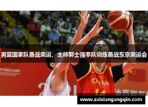 男篮国家队备战奥运，主帅郭士强率队训练备战东京奥运会