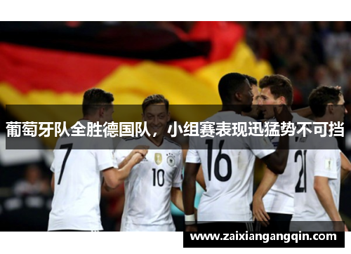 葡萄牙队全胜德国队，小组赛表现迅猛势不可挡