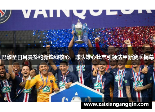 巴黎圣日耳曼签约新锋线核心，球队雄心壮志引领法甲新赛季揭幕