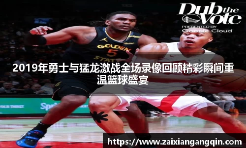 2019年勇士与猛龙激战全场录像回顾精彩瞬间重温篮球盛宴