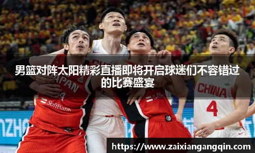 男篮对阵太阳精彩直播即将开启球迷们不容错过的比赛盛宴