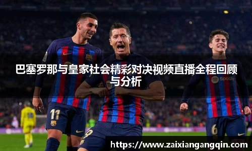 巴塞罗那与皇家社会精彩对决视频直播全程回顾与分析